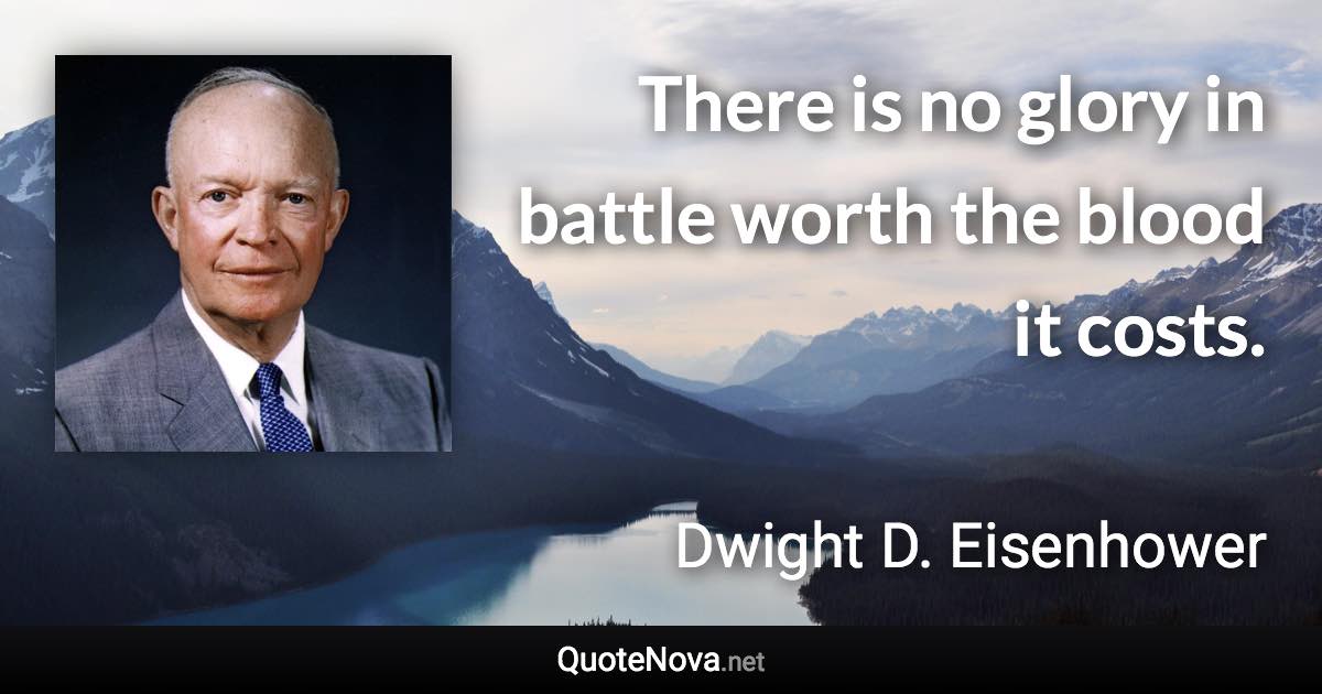 There is no glory in battle worth the blood it costs. - Dwight D. Eisenhower quote