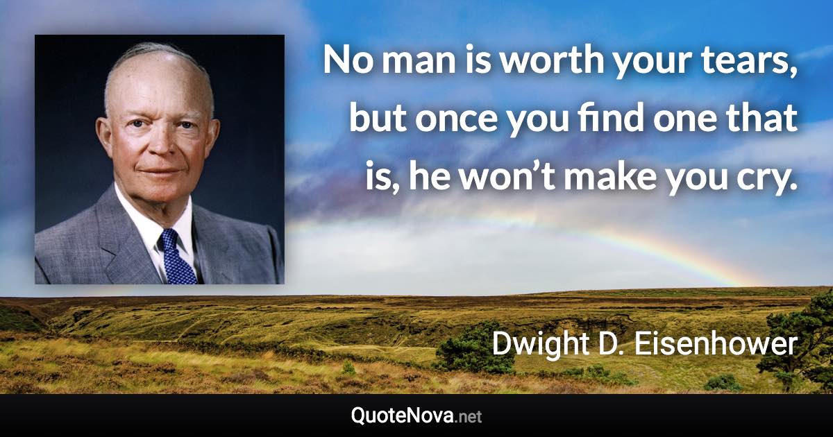 No man is worth your tears, but once you find one that is, he won’t make you cry. - Dwight D. Eisenhower quote