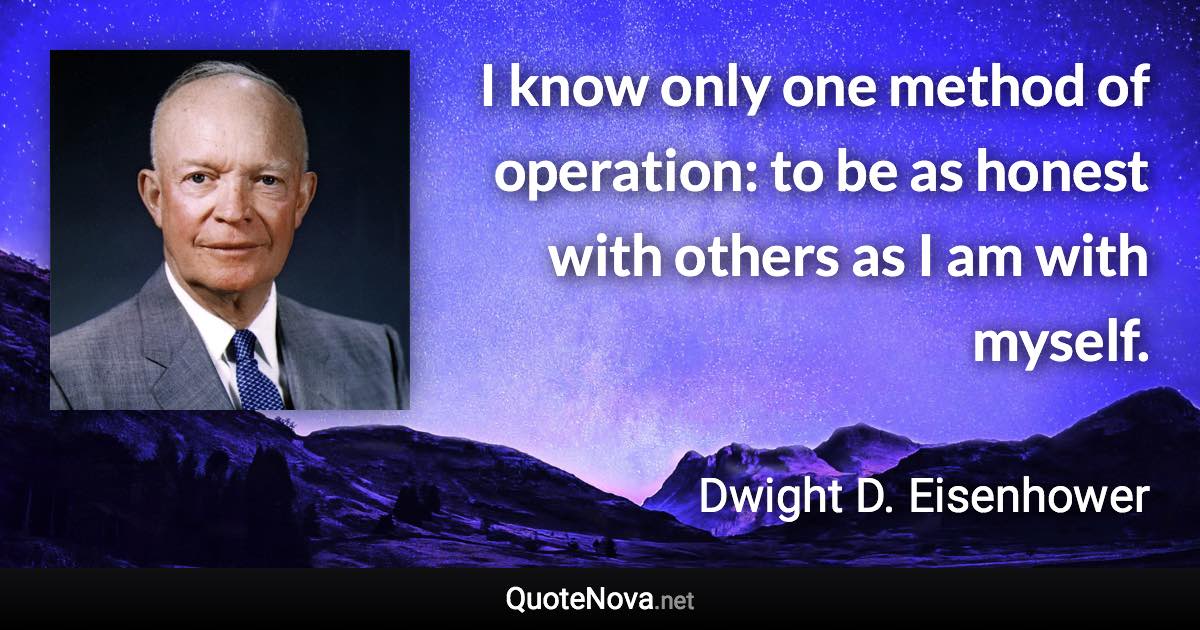 I know only one method of operation: to be as honest with others as I am with myself. - Dwight D. Eisenhower quote