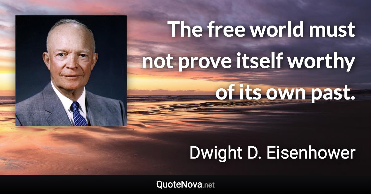 The free world must not prove itself worthy of its own past. - Dwight D. Eisenhower quote