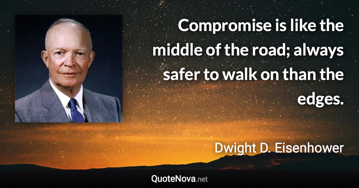 Compromise is like the middle of the road; always safer to walk on than the edges. - Dwight D. Eisenhower quote