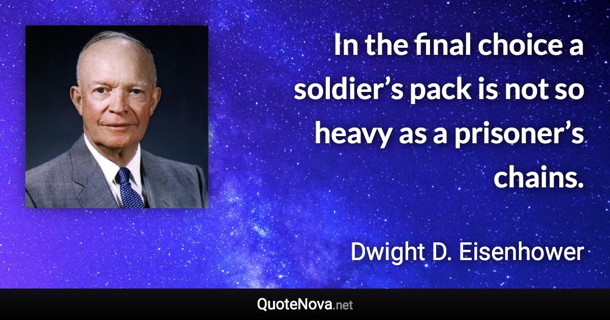 In the final choice a soldier’s pack is not so heavy as a prisoner’s chains. - Dwight D. Eisenhower quote