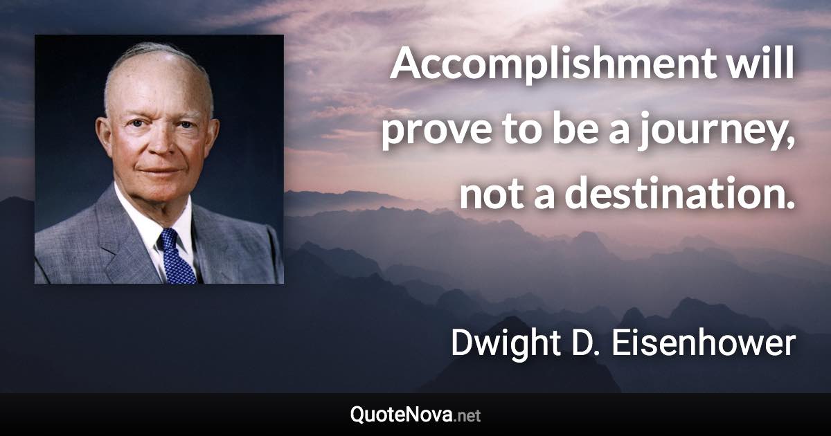 Accomplishment will prove to be a journey, not a destination. - Dwight D. Eisenhower quote