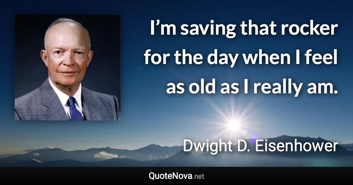 I’m saving that rocker for the day when I feel as old as I really am. - Dwight D. Eisenhower quote