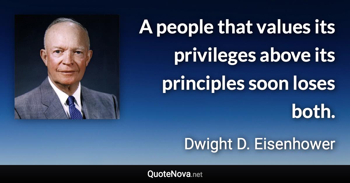 A people that values its privileges above its principles soon loses both. - Dwight D. Eisenhower quote