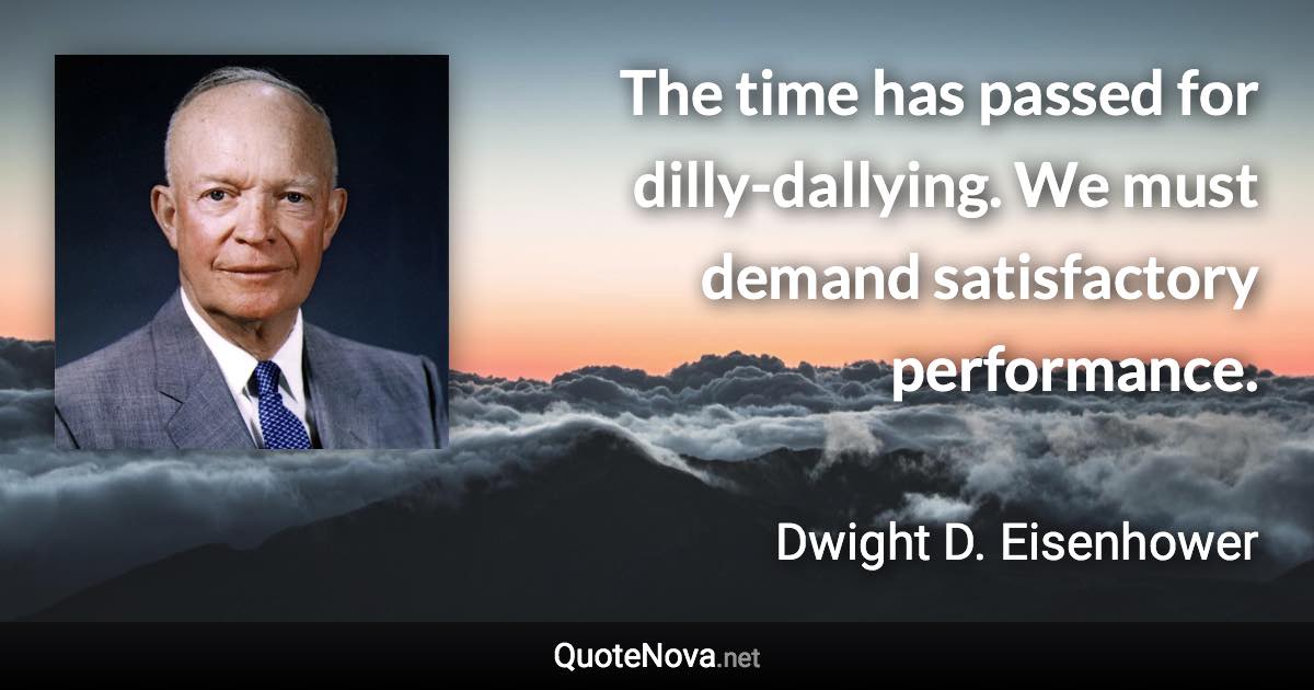 The time has passed for dilly-dallying. We must demand satisfactory performance. - Dwight D. Eisenhower quote