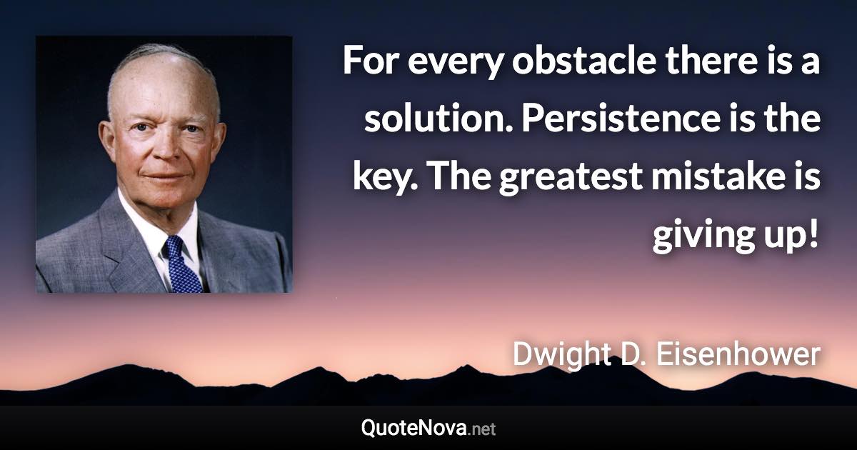 For every obstacle there is a solution. Persistence is the key. The greatest mistake is giving up! - Dwight D. Eisenhower quote
