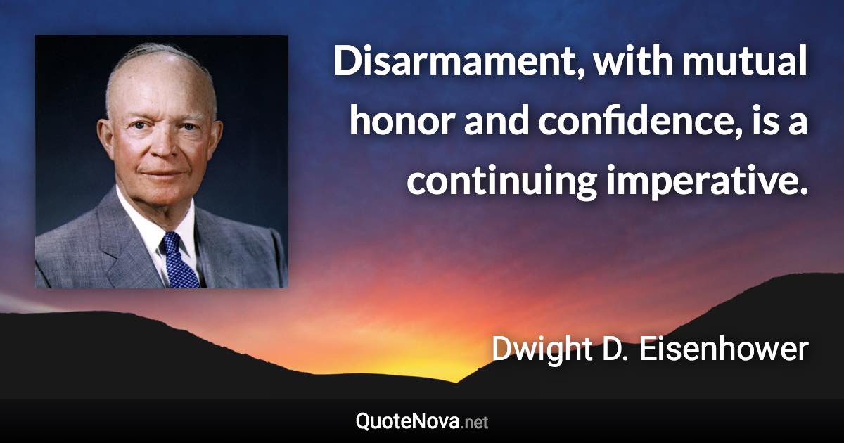 Disarmament, with mutual honor and confidence, is a continuing imperative. - Dwight D. Eisenhower quote