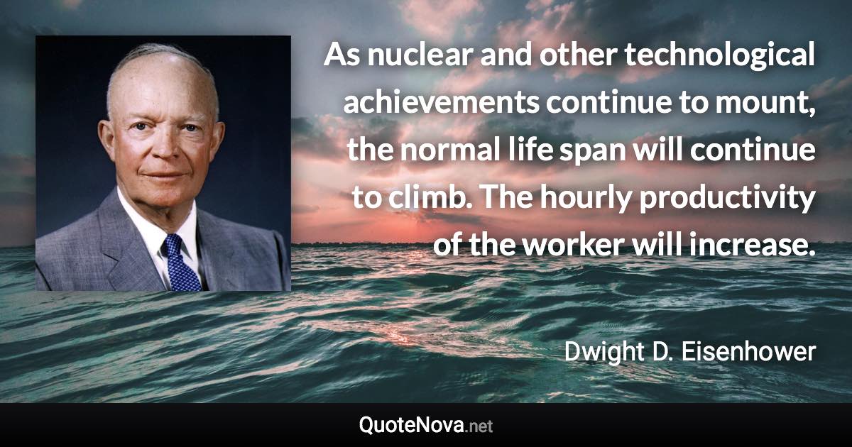 As nuclear and other technological achievements continue to mount, the normal life span will continue to climb. The hourly productivity of the worker will increase. - Dwight D. Eisenhower quote