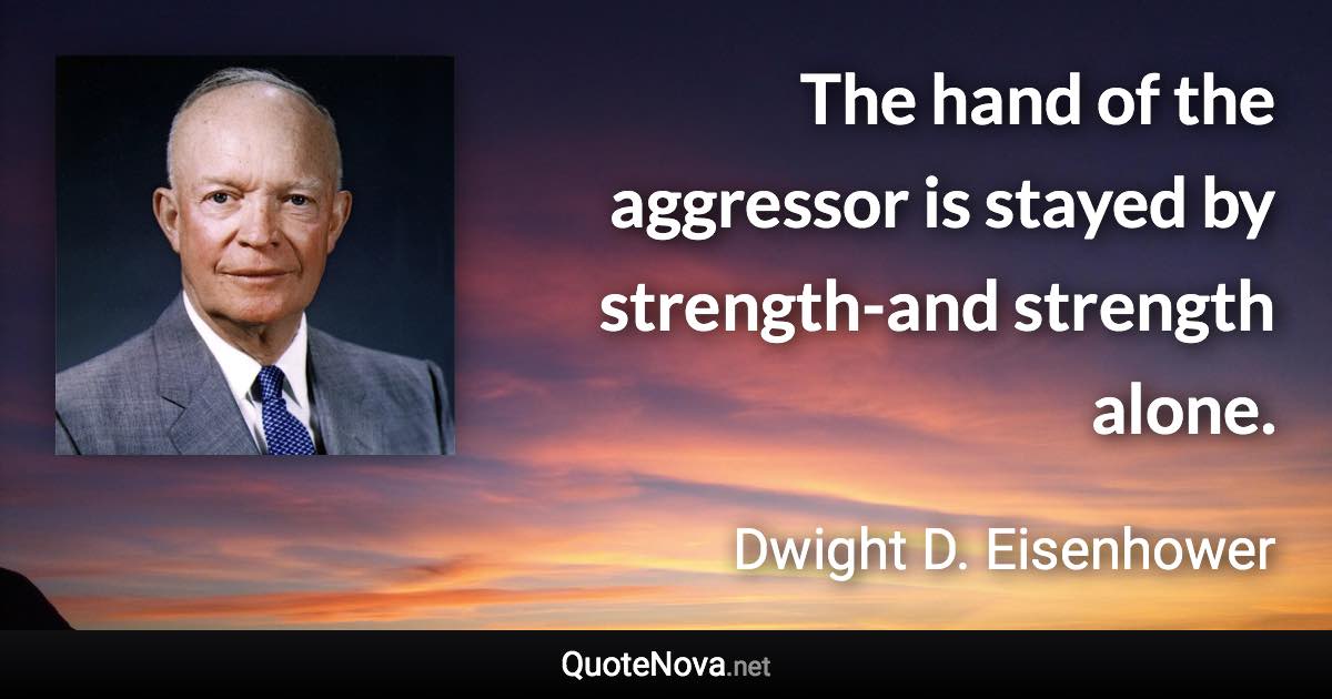 The hand of the aggressor is stayed by strength-and strength alone. - Dwight D. Eisenhower quote