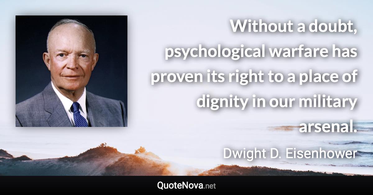 Without a doubt, psychological warfare has proven its right to a place of dignity in our military arsenal. - Dwight D. Eisenhower quote