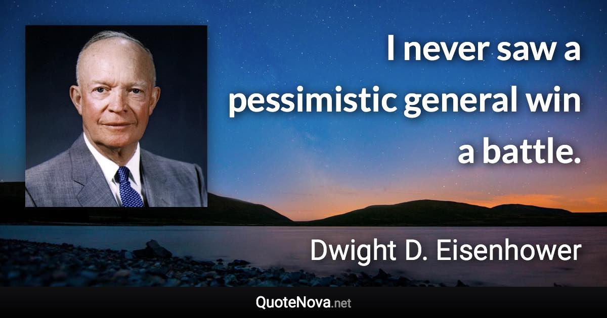 I never saw a pessimistic general win a battle. - Dwight D. Eisenhower quote