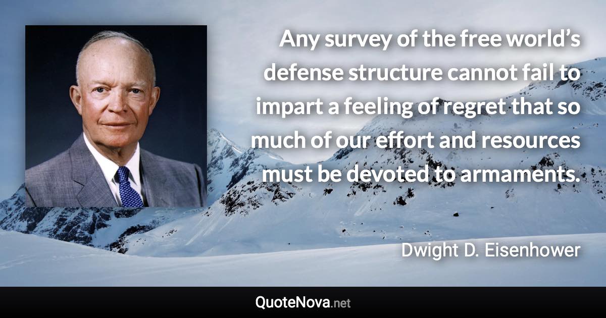 Any survey of the free world’s defense structure cannot fail to impart a feeling of regret that so much of our effort and resources must be devoted to armaments. - Dwight D. Eisenhower quote