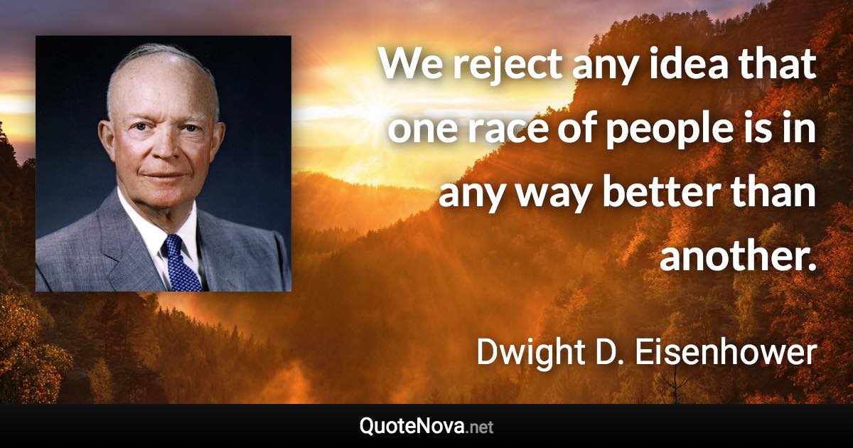 We reject any idea that one race of people is in any way better than another. - Dwight D. Eisenhower quote