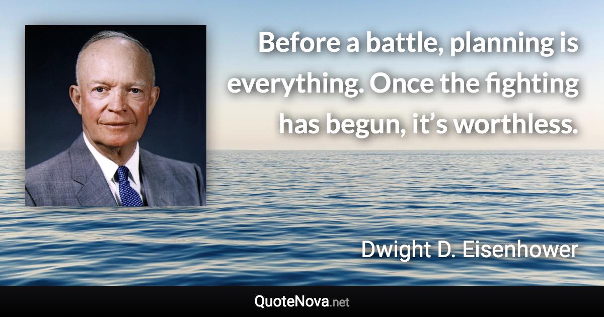 Before a battle, planning is everything. Once the fighting has begun, it’s worthless. - Dwight D. Eisenhower quote