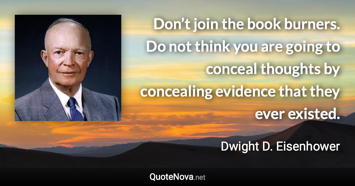 Don’t join the book burners. Do not think you are going to conceal thoughts by concealing evidence that they ever existed. - Dwight D. Eisenhower quote