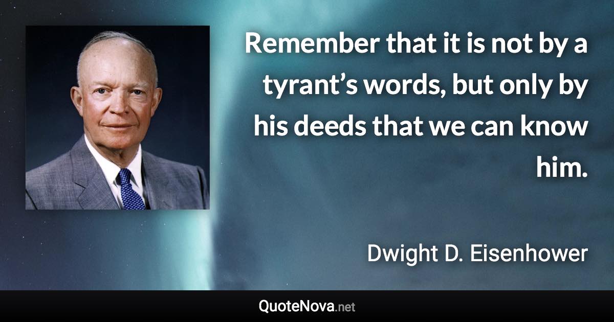 Remember that it is not by a tyrant’s words, but only by his deeds that we can know him. - Dwight D. Eisenhower quote