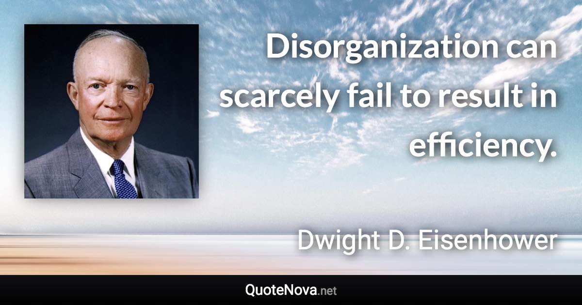 Disorganization can scarcely fail to result in efficiency. - Dwight D. Eisenhower quote