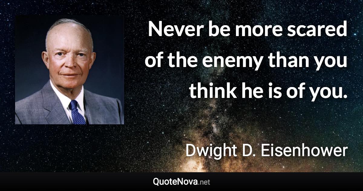 Never be more scared of the enemy than you think he is of you. - Dwight D. Eisenhower quote