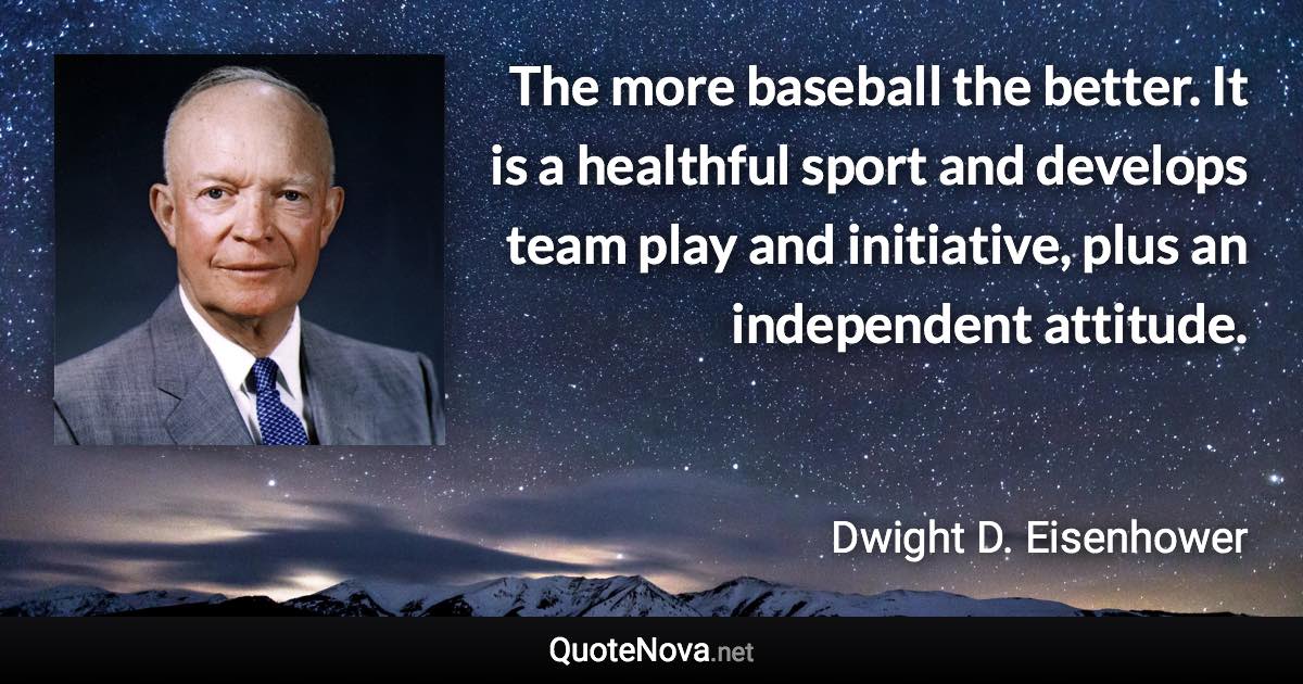 The more baseball the better. It is a healthful sport and develops team play and initiative, plus an independent attitude. - Dwight D. Eisenhower quote