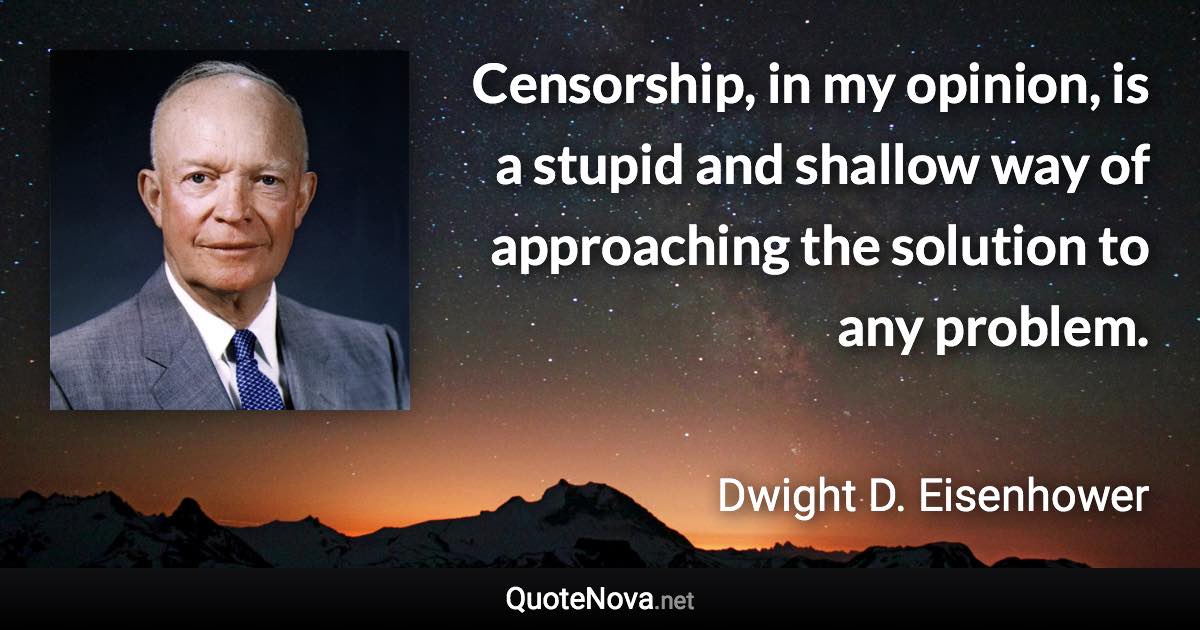 Censorship, in my opinion, is a stupid and shallow way of approaching the solution to any problem. - Dwight D. Eisenhower quote