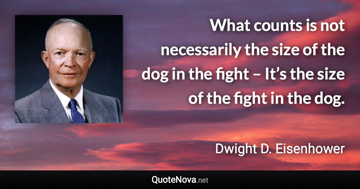 What counts is not necessarily the size of the dog in the fight – It’s the size of the fight in the dog. - Dwight D. Eisenhower quote