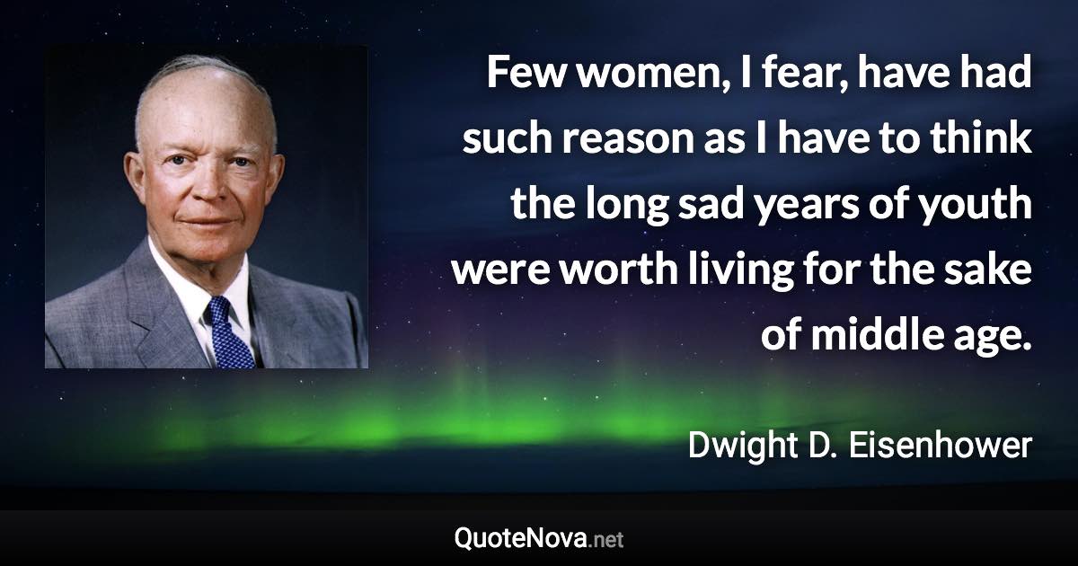 Few women, I fear, have had such reason as I have to think the long sad years of youth were worth living for the sake of middle age. - Dwight D. Eisenhower quote