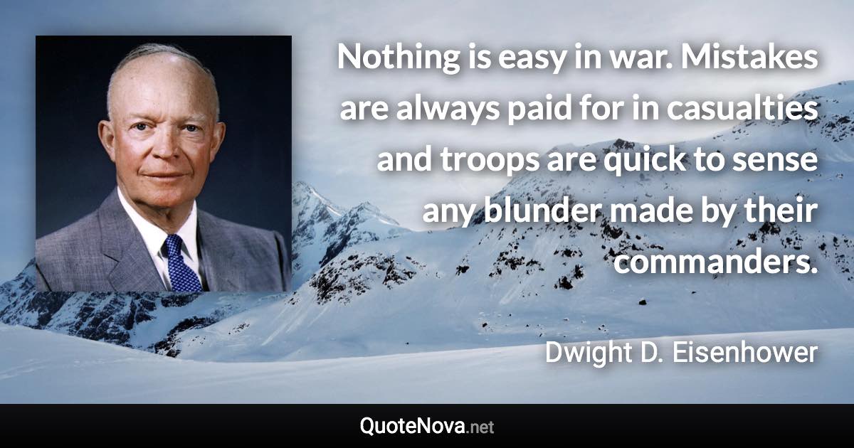 Nothing is easy in war. Mistakes are always paid for in casualties and troops are quick to sense any blunder made by their commanders. - Dwight D. Eisenhower quote