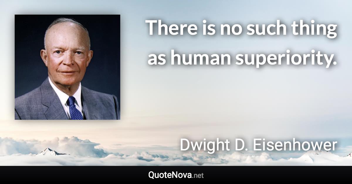 There is no such thing as human superiority. - Dwight D. Eisenhower quote