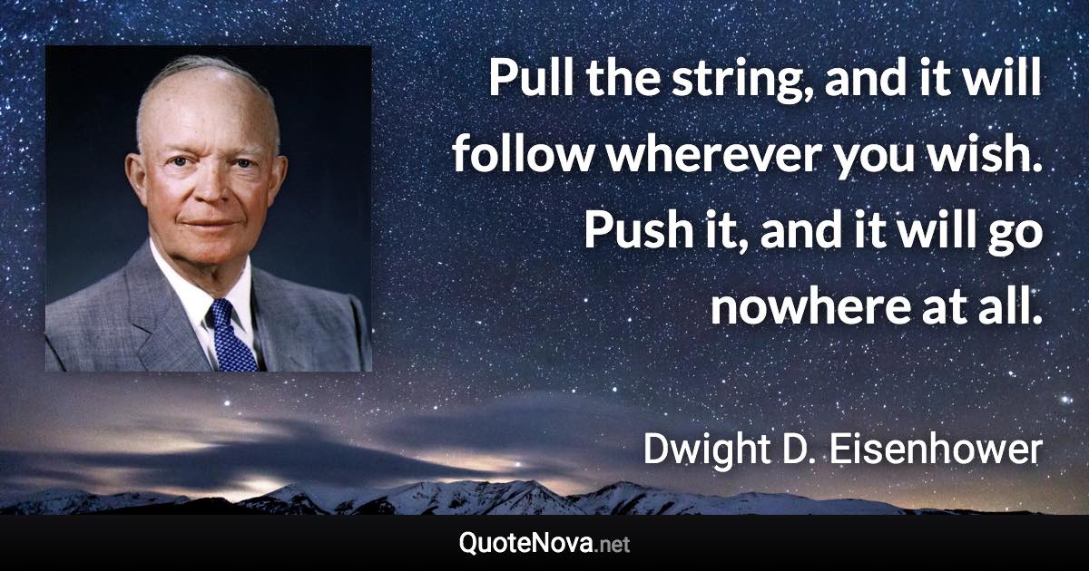 Pull the string, and it will follow wherever you wish. Push it, and it will go nowhere at all. - Dwight D. Eisenhower quote