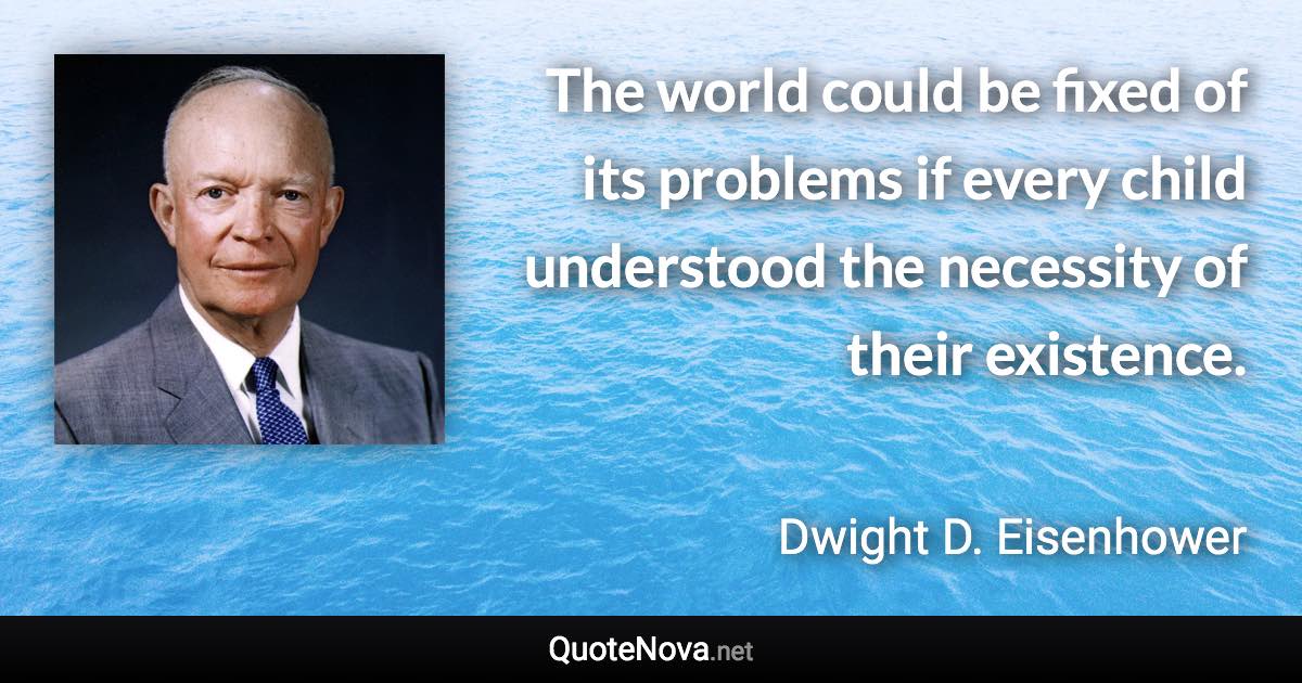 The world could be fixed of its problems if every child understood the necessity of their existence. - Dwight D. Eisenhower quote