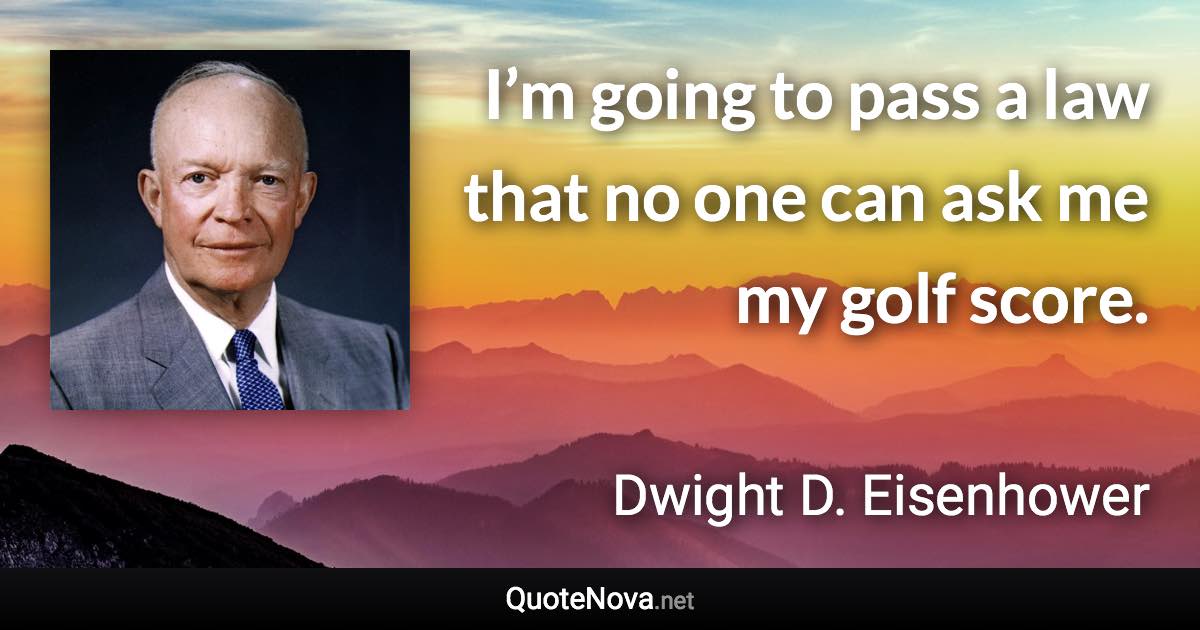 I’m going to pass a law that no one can ask me my golf score. - Dwight D. Eisenhower quote