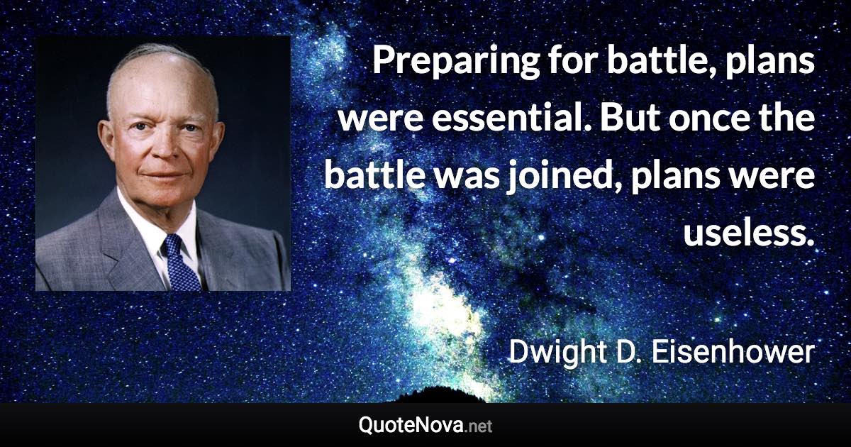 Preparing for battle, plans were essential. But once the battle was joined, plans were useless. - Dwight D. Eisenhower quote