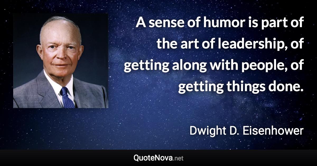 A sense of humor is part of the art of leadership, of getting along with people, of getting things done. - Dwight D. Eisenhower quote