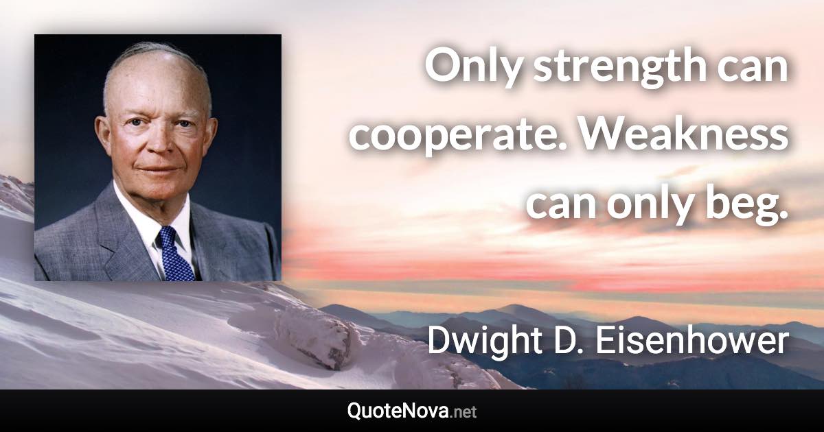 Only strength can cooperate. Weakness can only beg. - Dwight D. Eisenhower quote