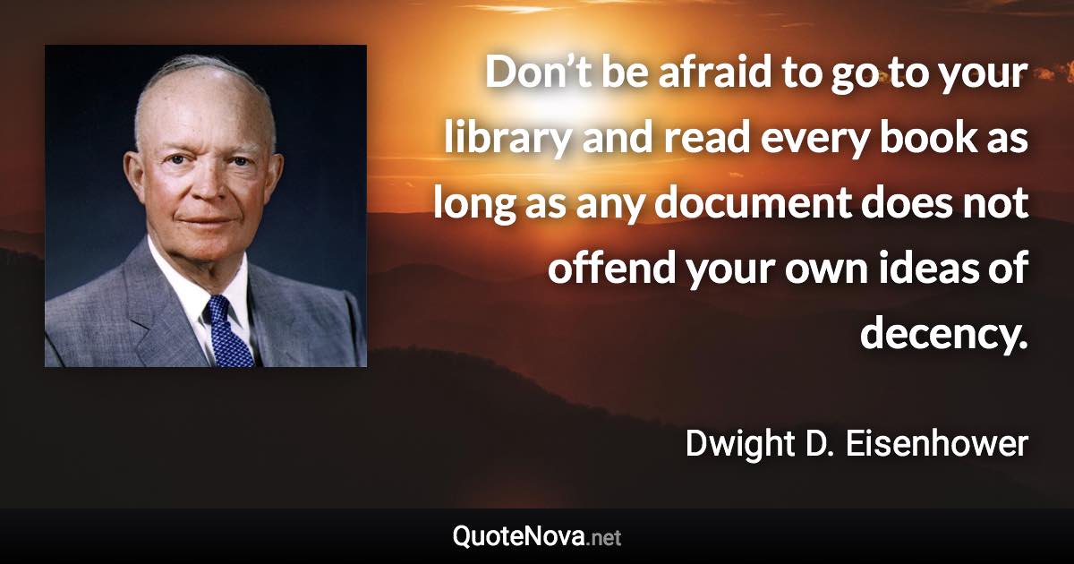 Don’t be afraid to go to your library and read every book as long as any document does not offend your own ideas of decency. - Dwight D. Eisenhower quote