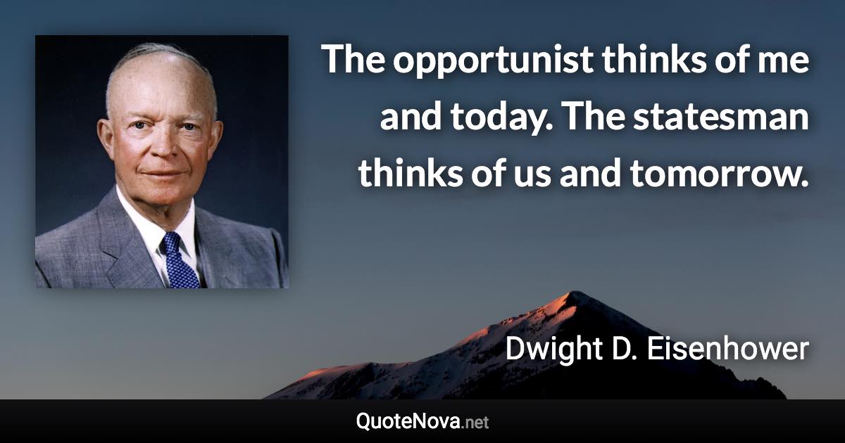 The opportunist thinks of me and today. The statesman thinks of us and tomorrow. - Dwight D. Eisenhower quote