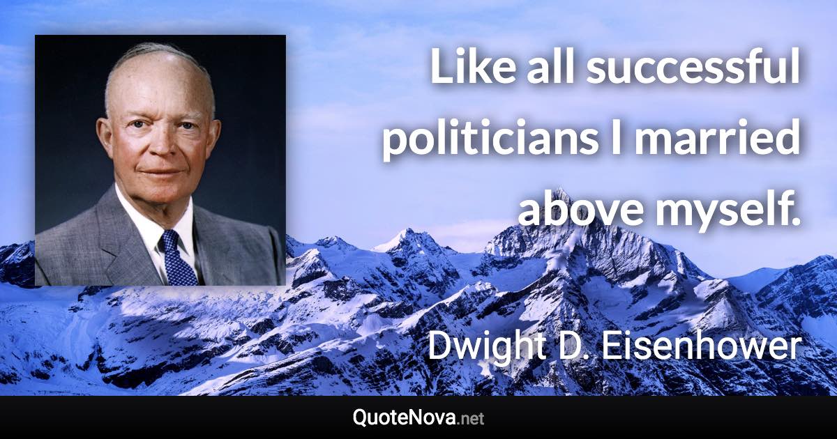 Like all successful politicians I married above myself. - Dwight D. Eisenhower quote