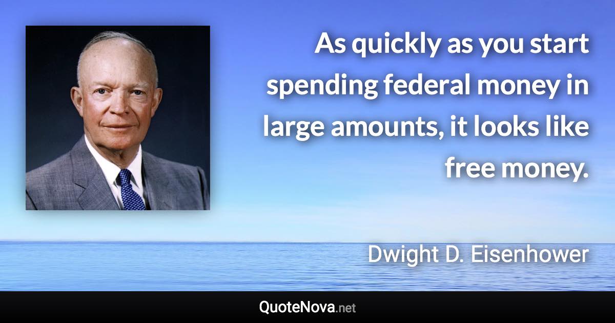 As quickly as you start spending federal money in large amounts, it looks like free money. - Dwight D. Eisenhower quote