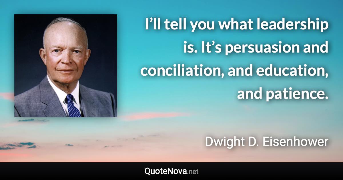 I’ll tell you what leadership is. It’s persuasion and conciliation, and education, and patience. - Dwight D. Eisenhower quote