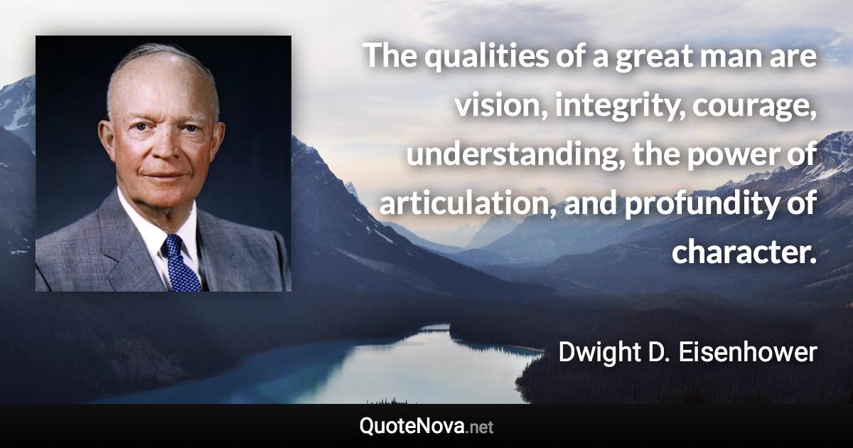 The qualities of a great man are vision, integrity, courage, understanding, the power of articulation, and profundity of character. - Dwight D. Eisenhower quote