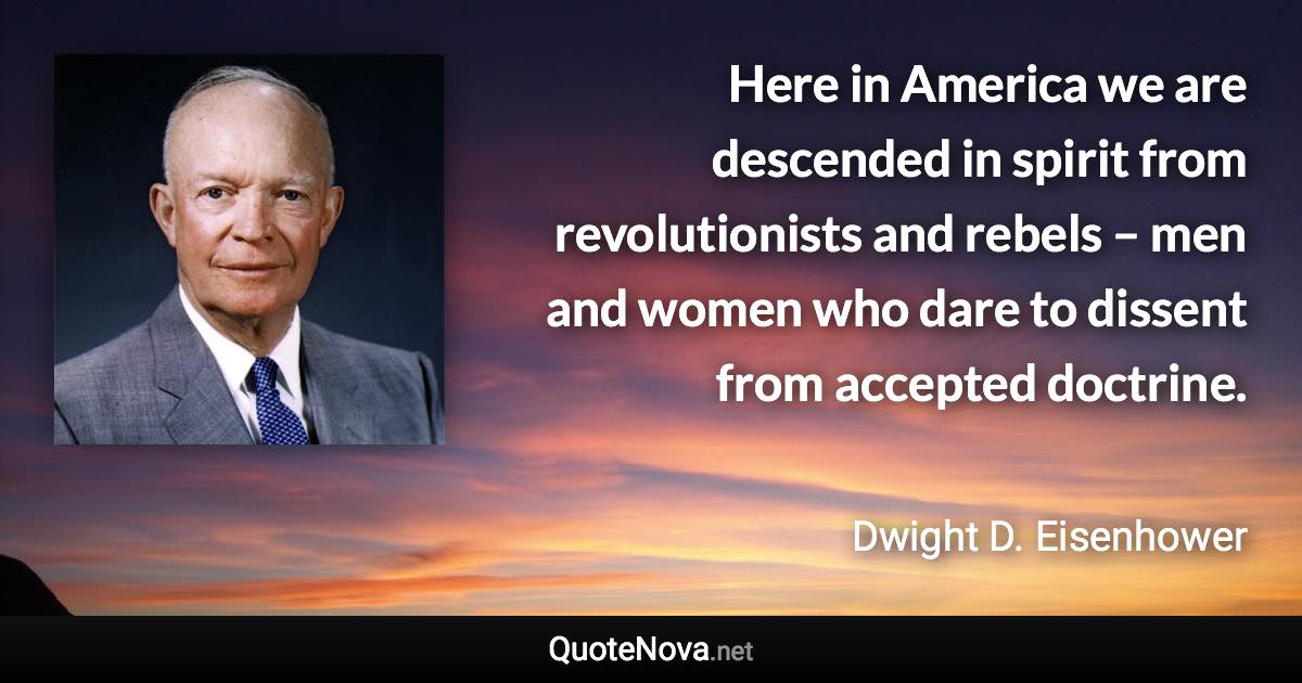 Here in America we are descended in spirit from revolutionists and rebels – men and women who dare to dissent from accepted doctrine. - Dwight D. Eisenhower quote