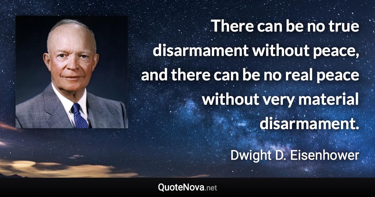 There can be no true disarmament without peace, and there can be no real peace without very material disarmament. - Dwight D. Eisenhower quote