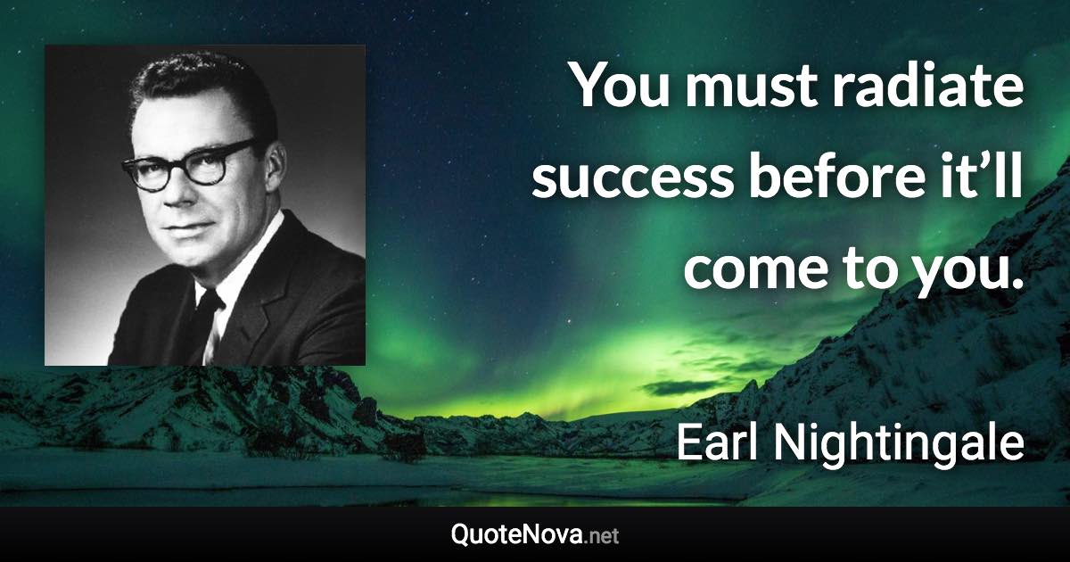 You must radiate success before it’ll come to you. - Earl Nightingale quote