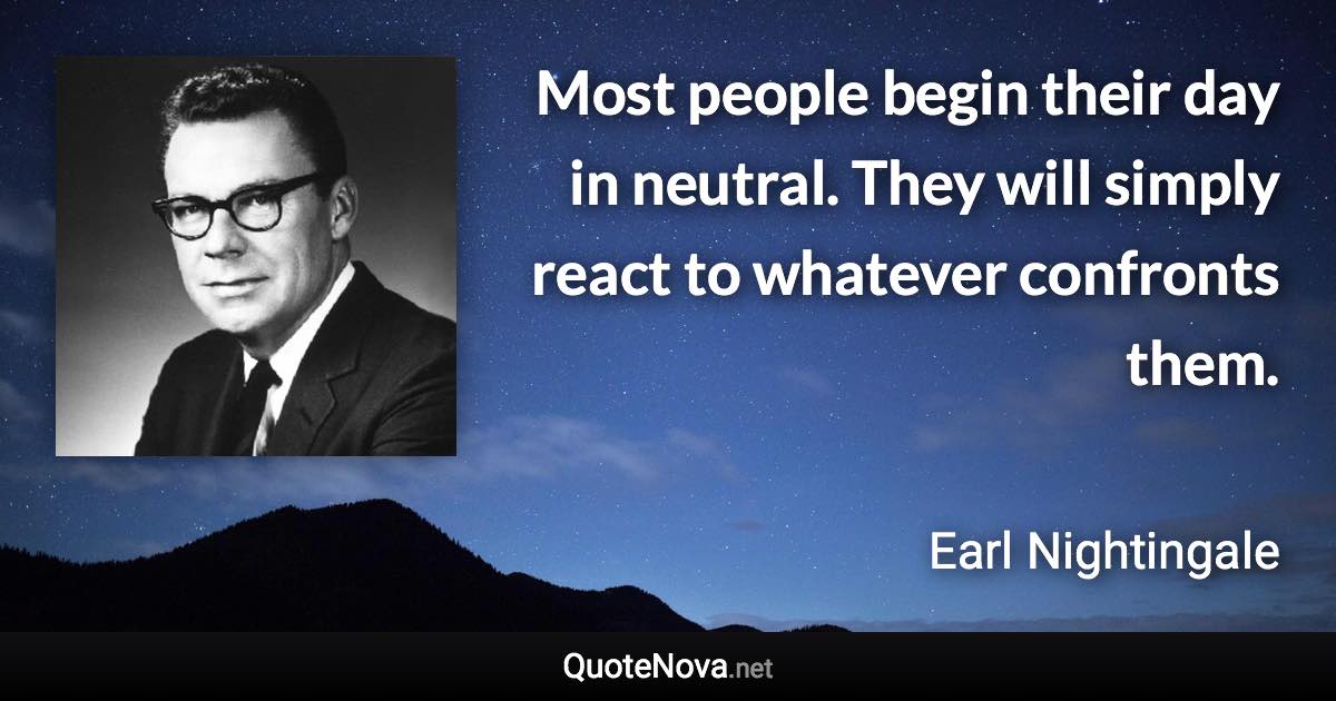 Most people begin their day in neutral. They will simply react to whatever confronts them. - Earl Nightingale quote