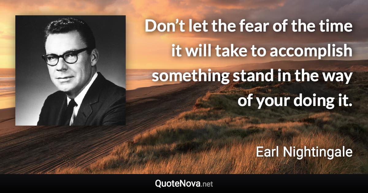 Don’t let the fear of the time it will take to accomplish something stand in the way of your doing it. - Earl Nightingale quote