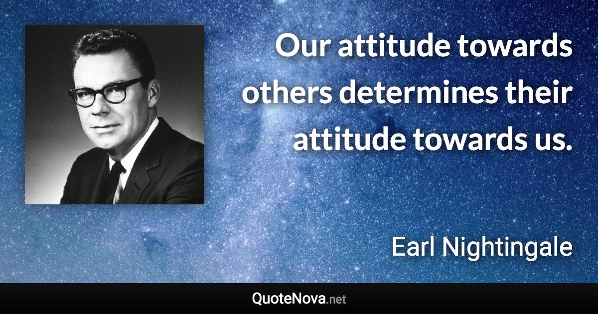 Our attitude towards others determines their attitude towards us. - Earl Nightingale quote