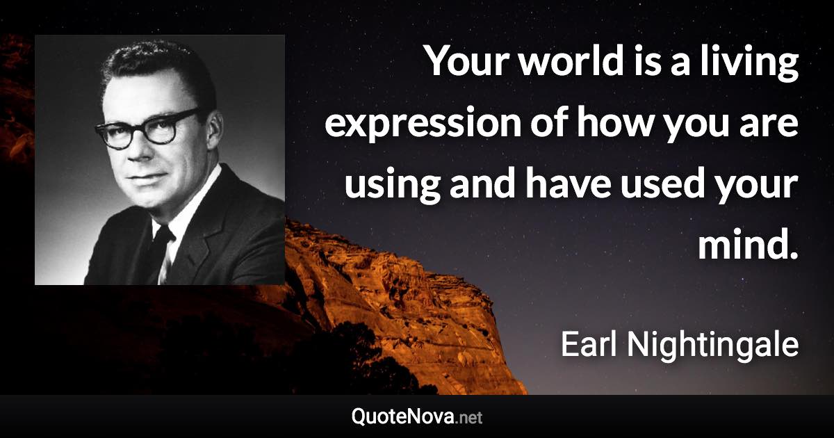 Your world is a living expression of how you are using and have used your mind. - Earl Nightingale quote