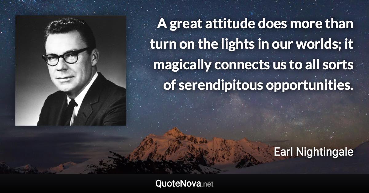 A great attitude does more than turn on the lights in our worlds; it magically connects us to all sorts of serendipitous opportunities. - Earl Nightingale quote