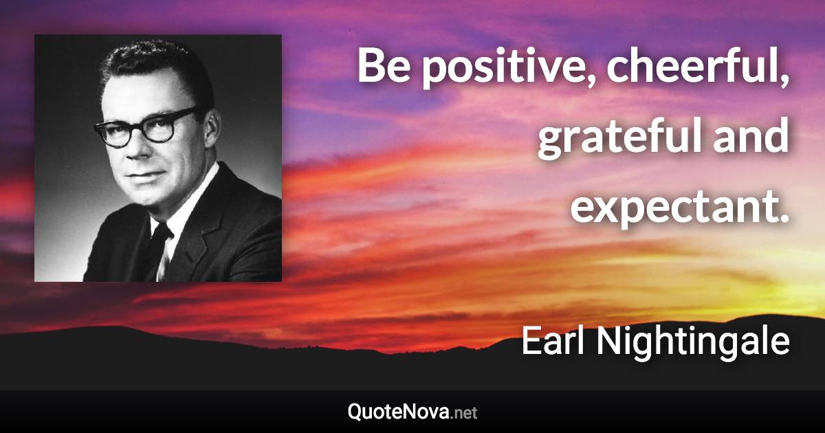 Be positive, cheerful, grateful and expectant. - Earl Nightingale quote